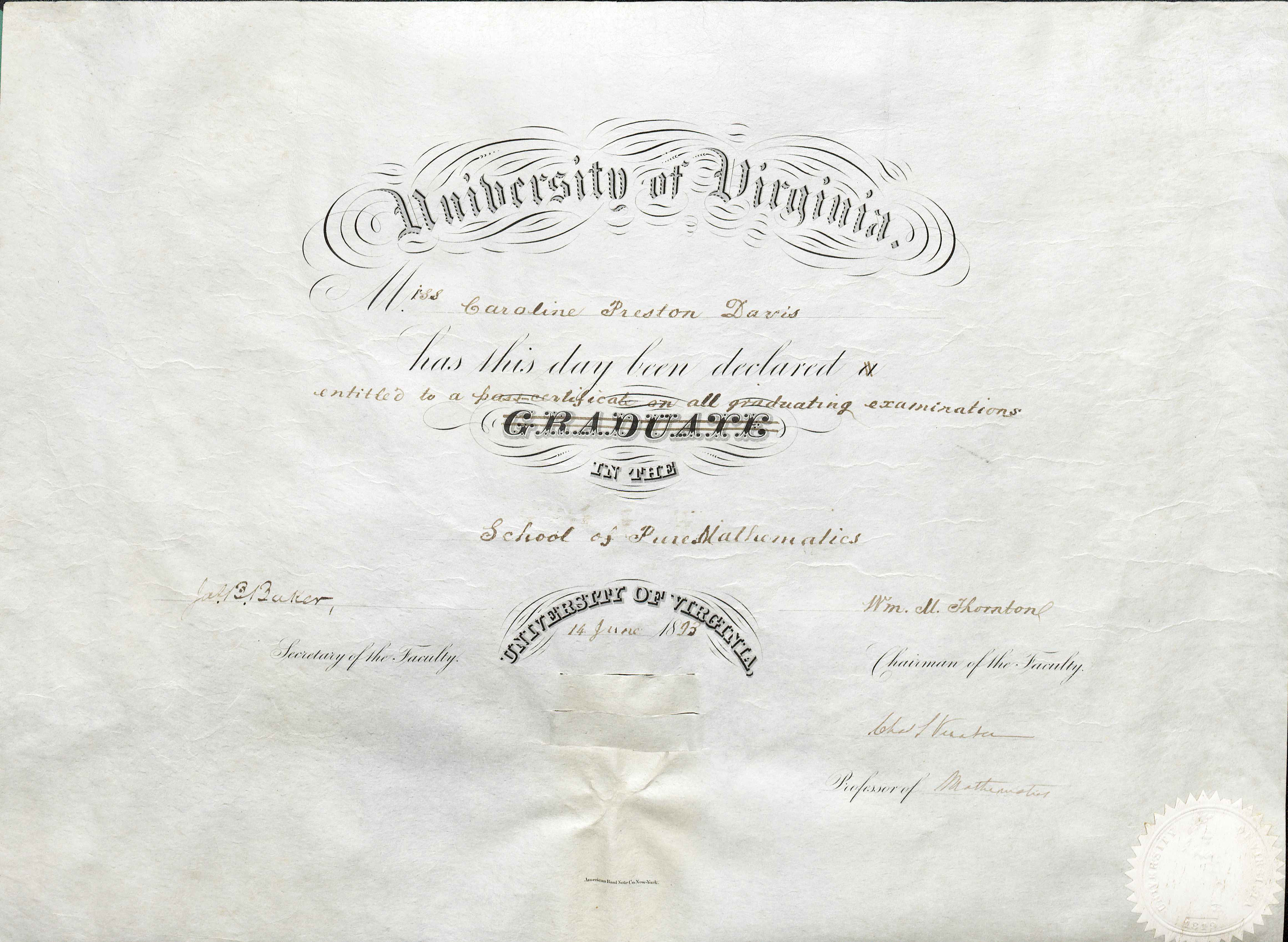 Pass Certificate of Caroline Preston Davis. June 14, 1893. After the Board of Visitors passed the resolution about women studying at U.Va., in 1892, Caroline Preston Davis became the first female student and the first woman to have her studies recognized at U.Va. By taking the same mathematics examinations as men (and doing quite well on them), she earned this pass certificate in lieu of diploma. The paper on which this certificate was printed was the same as diploma paper, but parts of the diploma were marked out. Note that “Mr.” was changed into “Miss” and “a graduate” became “entitled to a pass-certificate on all graduating examinations in the School of Pure Mathematics.” This certificate shows how women were simultaneously close to and far from the educational opportunities that men had. (MSS 4951. Image by Petrina Jackson)