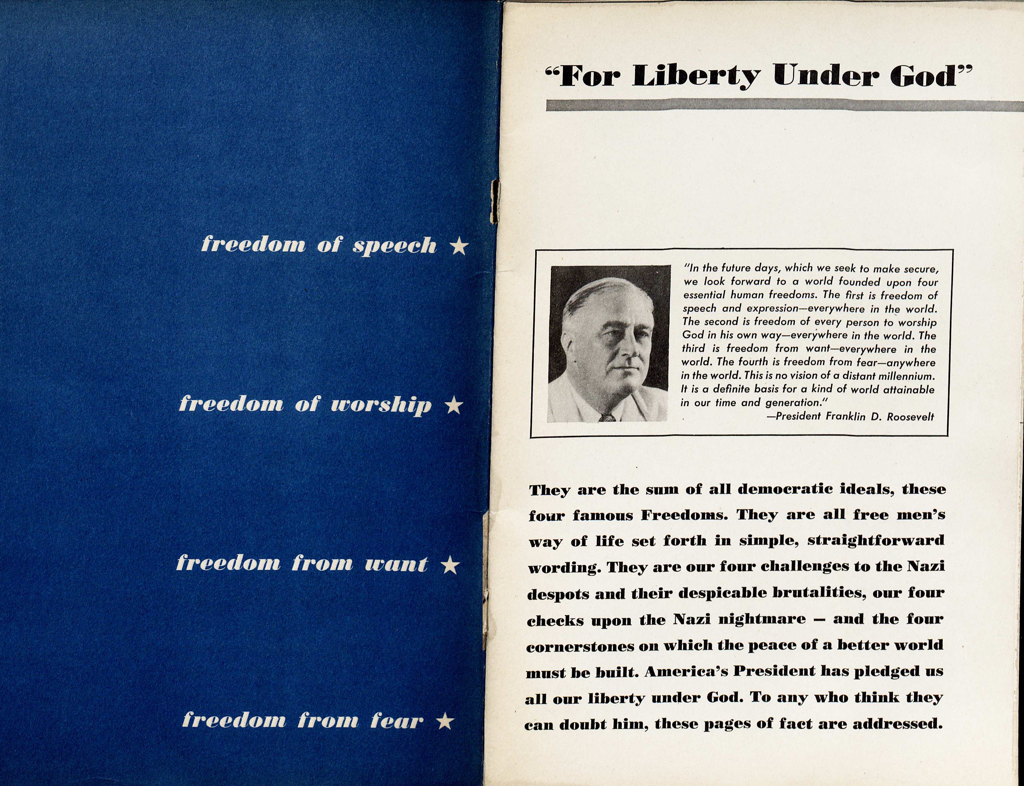United States of America. Four Freedoms Booklet. Louis G. Cowan World War II Propaganda Collection, 1941-1946  (MSS 11569) Based on Franklin D. Roosevelt’s Four Freedoms speech, this booklet elaborates how the freedoms of speech and worship and the freedoms from want and fear operated in America. The booklet contrasts pictures of America’s happy children, education systems, and plentiful harvests with pictures of the violence, government restrictions, and food lines in Axis countries in order to promote the Allied war efforts. 